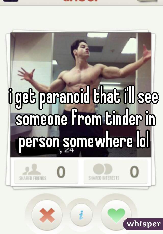i get paranoid that i'll see someone from tinder in person somewhere lol 