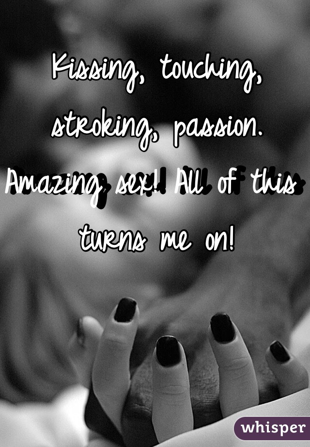 Kissing, touching, stroking, passion. Amazing sex! All of this turns me on!