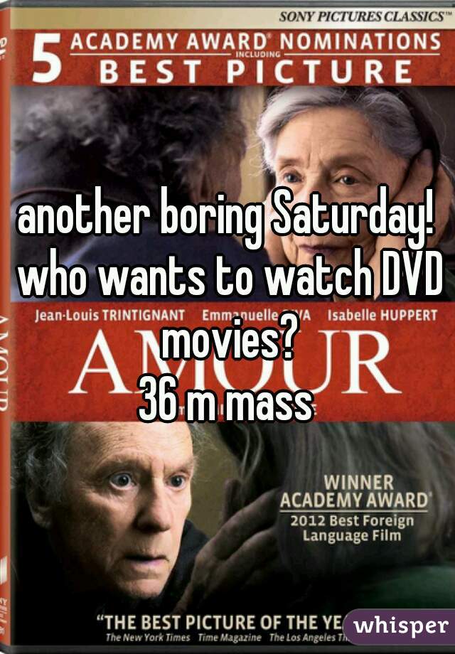another boring Saturday! who wants to watch DVD movies?
36 m mass