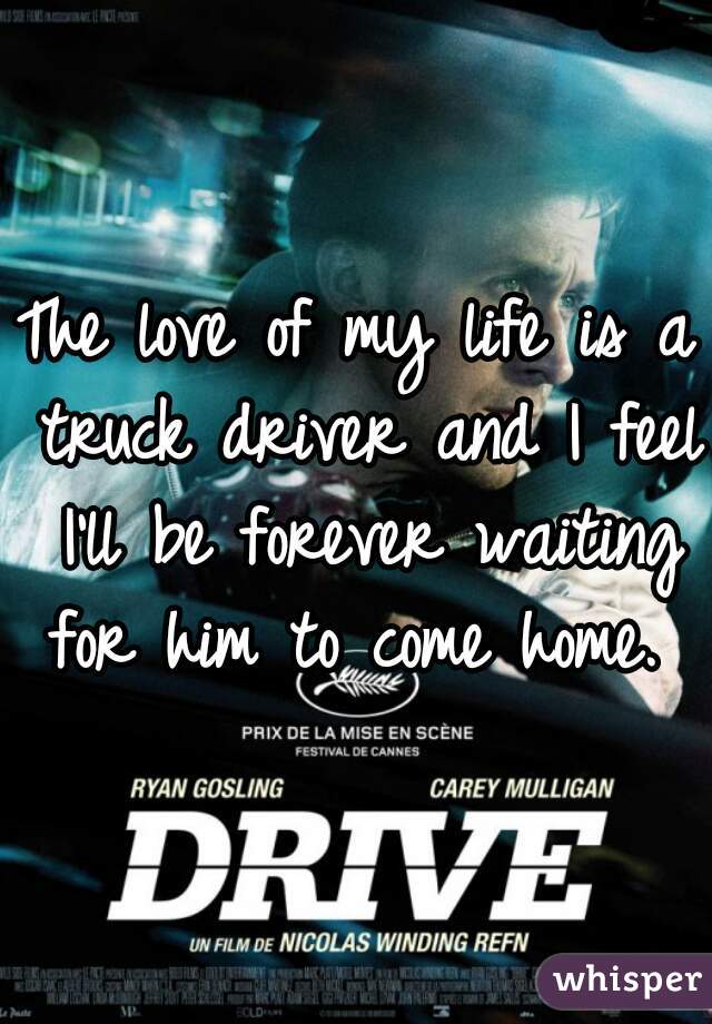 The love of my life is a truck driver and I feel I'll be forever waiting for him to come home. 