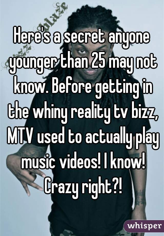Here's a secret anyone younger than 25 may not know. Before getting in the whiny reality tv bizz, MTV used to actually play music videos! I know! Crazy right?!