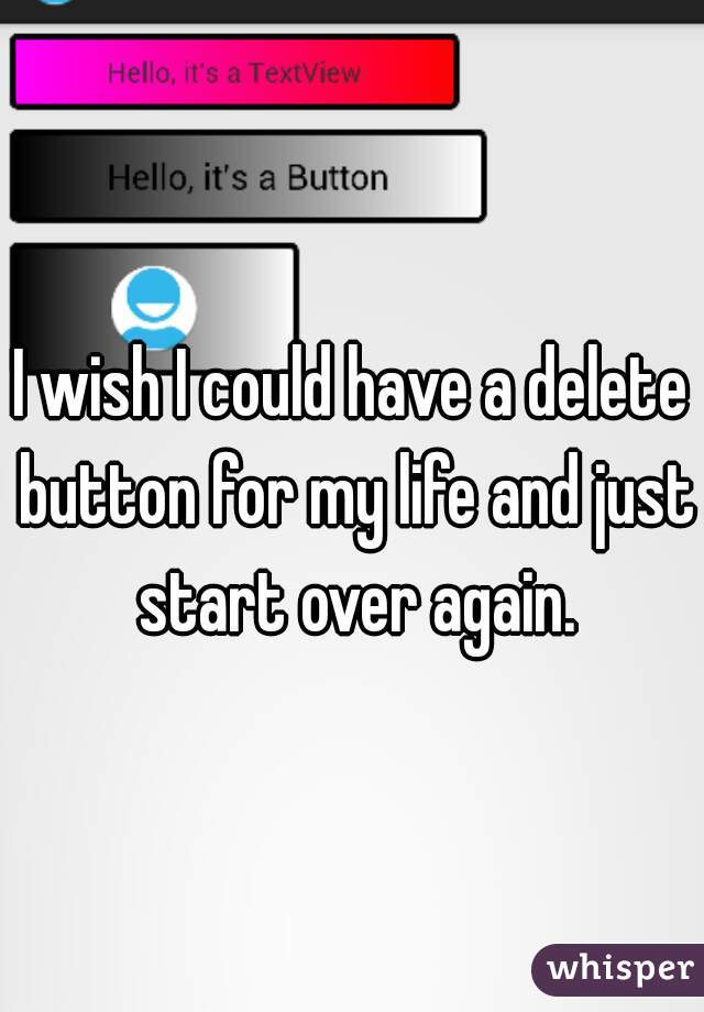 I wish I could have a delete button for my life and just start over again.