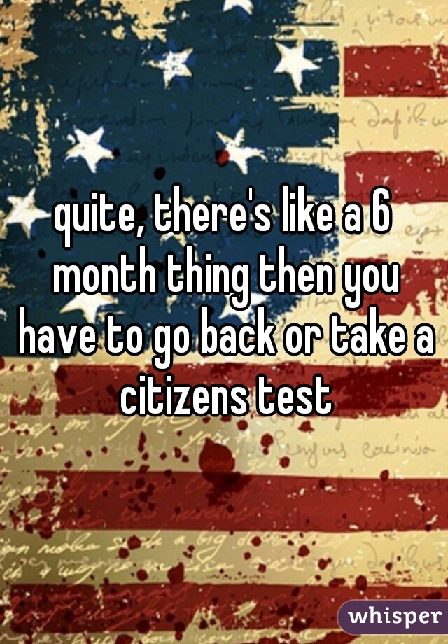 quite, there's like a 6 month thing then you have to go back or take a citizens test