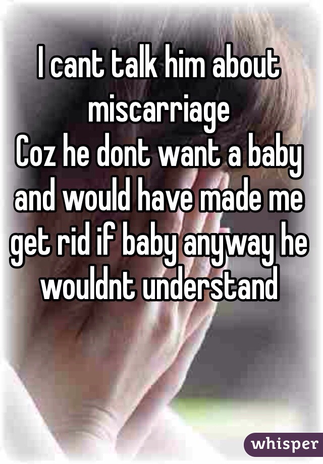 I cant talk him about miscarriage
Coz he dont want a baby and would have made me get rid if baby anyway he wouldnt understand   