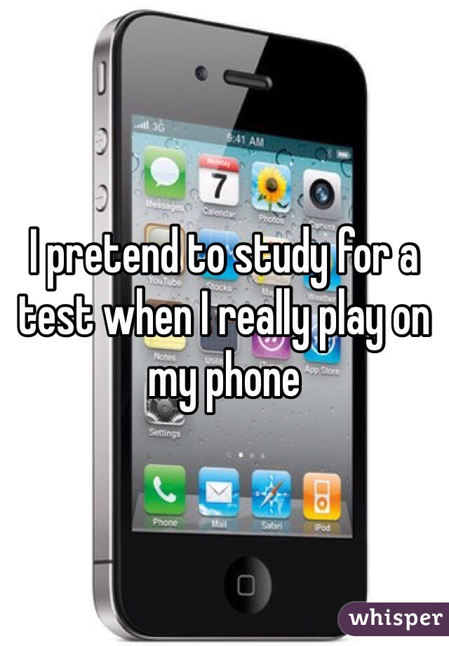 I pretend to study for a test when I really play on my phone