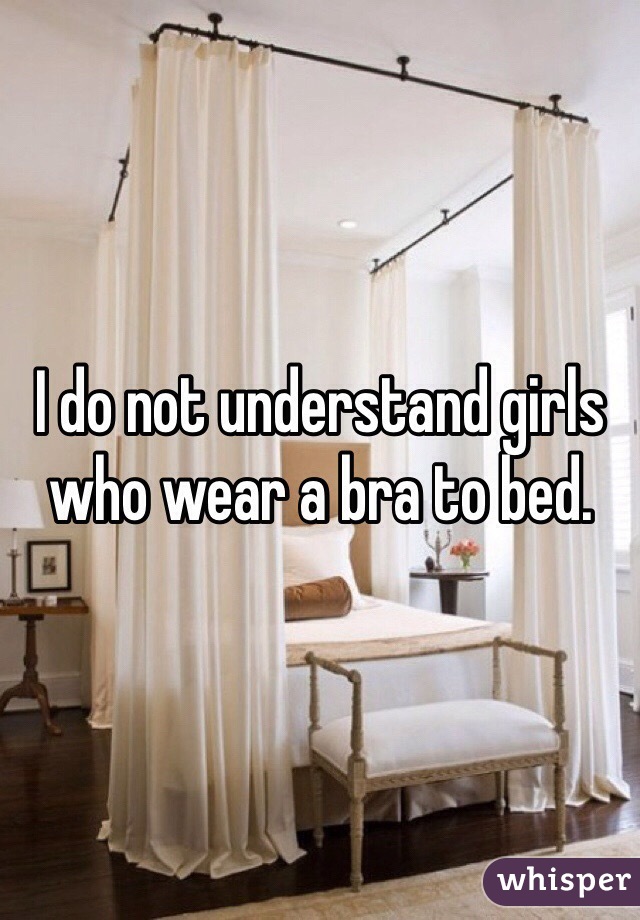 I do not understand girls who wear a bra to bed. 