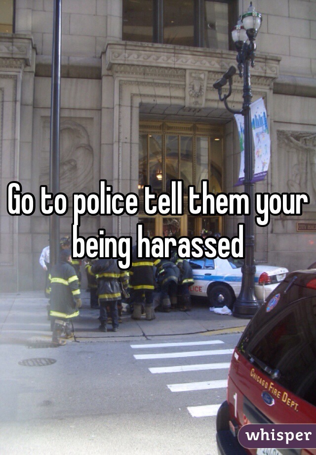 Go to police tell them your being harassed 
