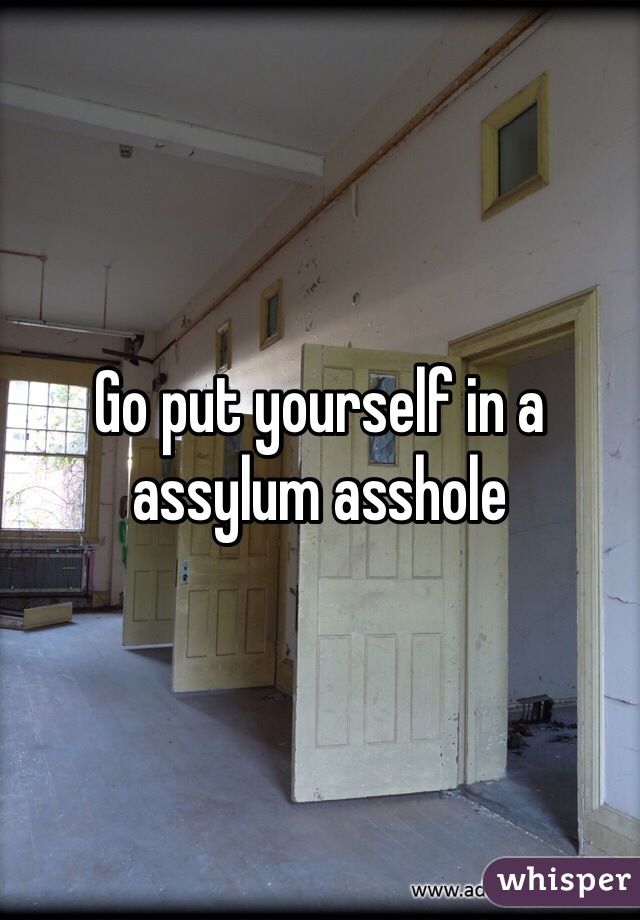 Go put yourself in a assylum asshole