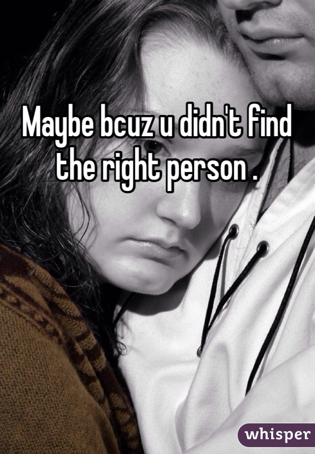 Maybe bcuz u didn't find the right person .