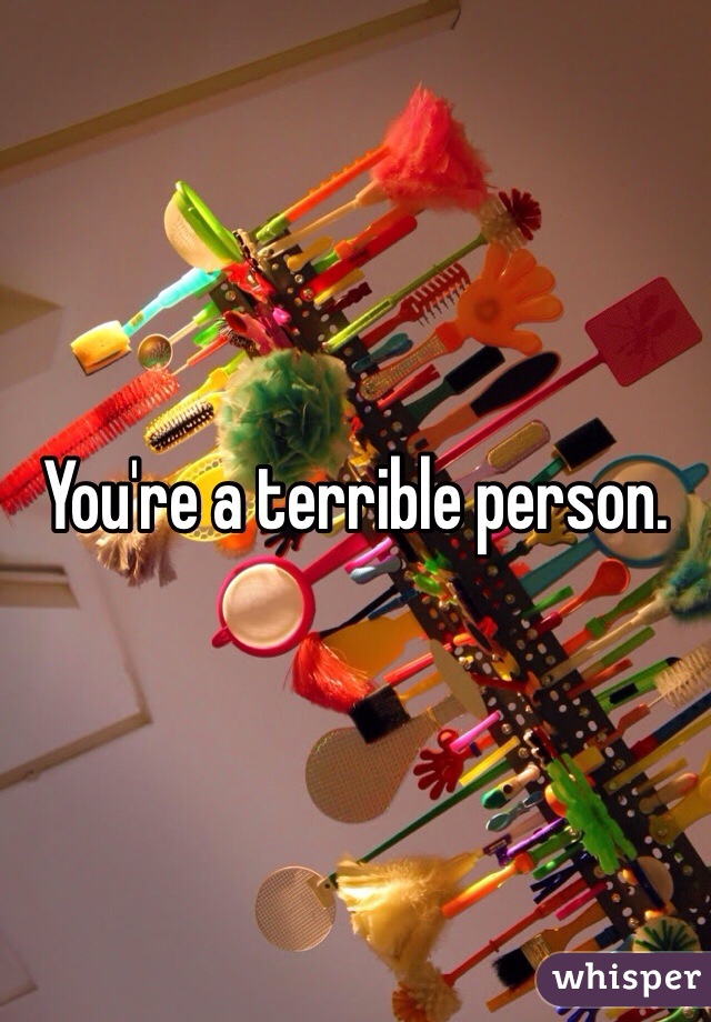 You're a terrible person.