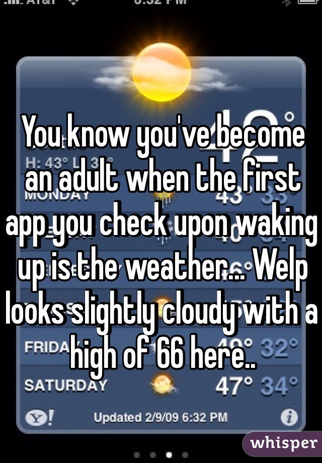 You know you've become an adult when the first app you check upon waking up is the weather... Welp looks slightly cloudy with a high of 66 here..