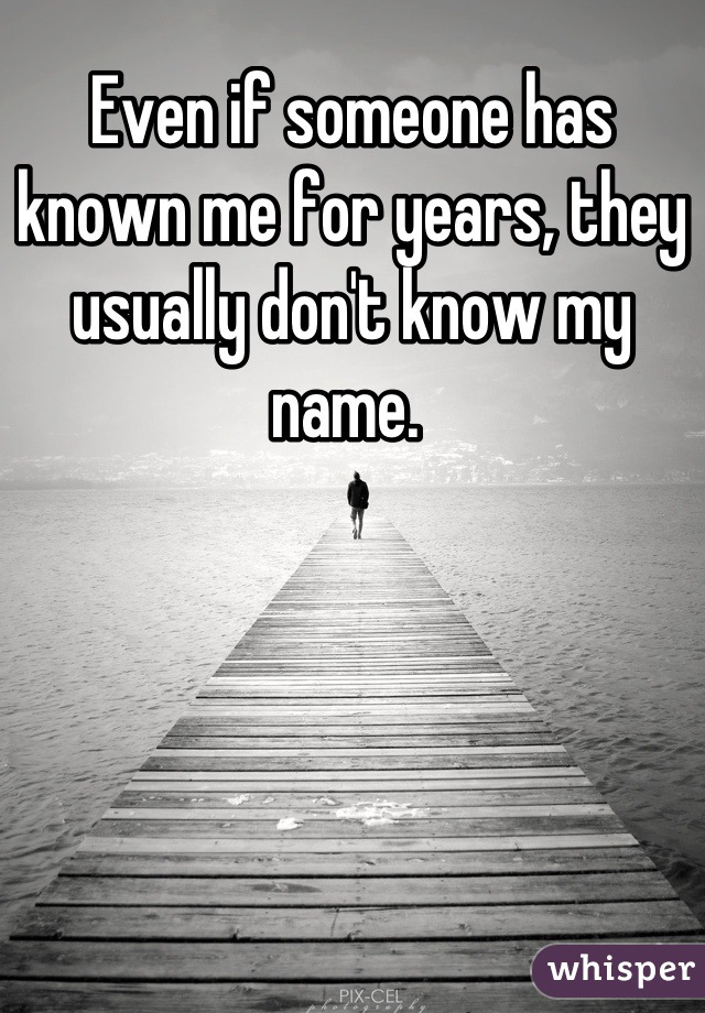Even if someone has known me for years, they usually don't know my name. 