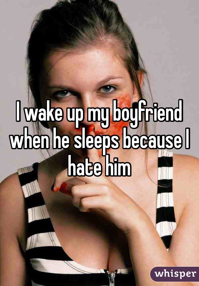 I wake up my boyfriend when he sleeps because I hate him 