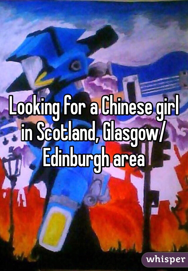 Looking for a Chinese girl in Scotland, Glasgow/Edinburgh area