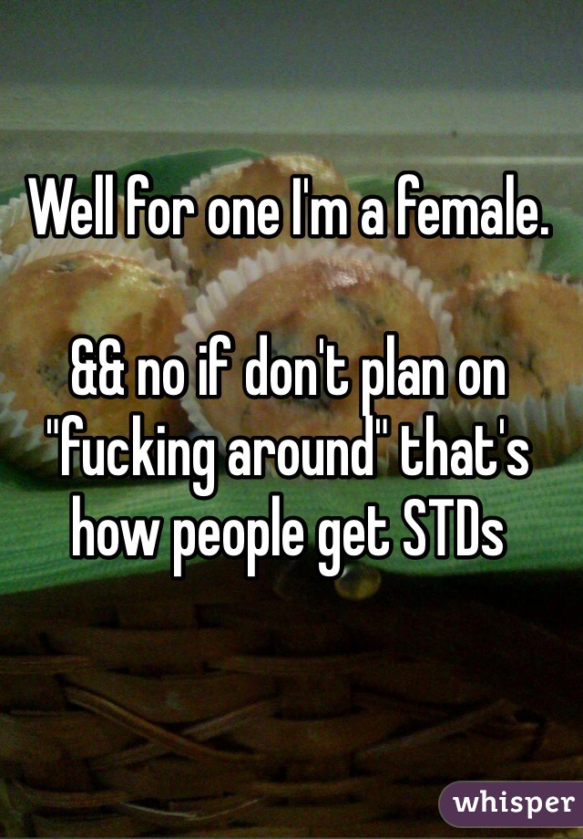 Well for one I'm a female.

&& no if don't plan on "fucking around" that's how people get STDs 