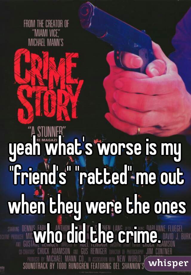 yeah what's worse is my "friend's" "ratted" me out when they were the ones who did the crime.