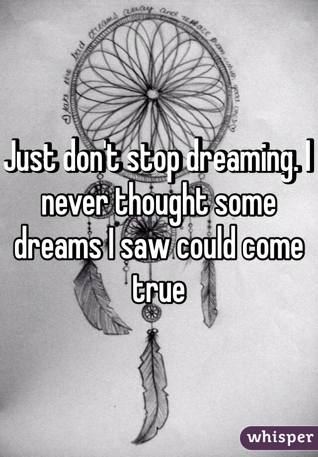 Just don't stop dreaming. I never thought some dreams I saw could come true