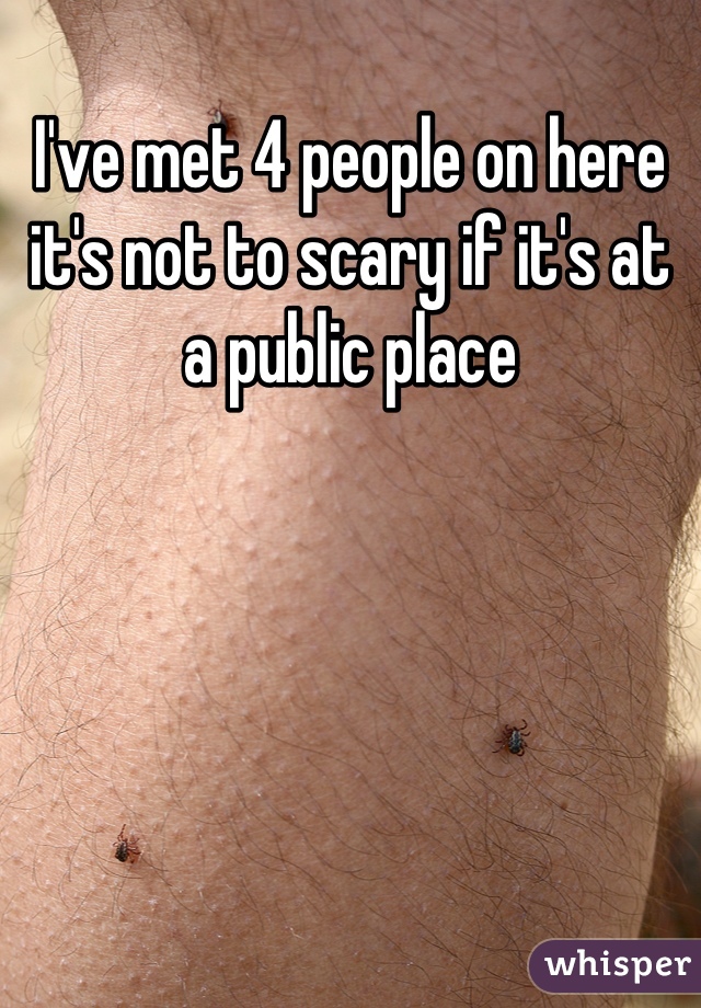 I've met 4 people on here it's not to scary if it's at a public place