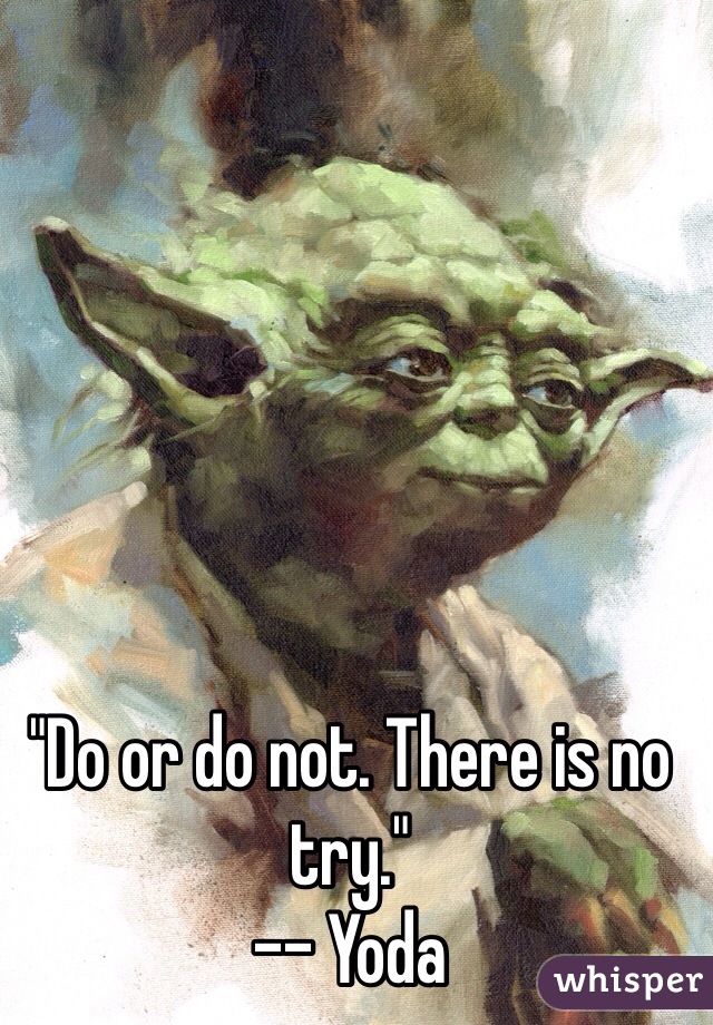 "Do or do not. There is no try."
-- Yoda