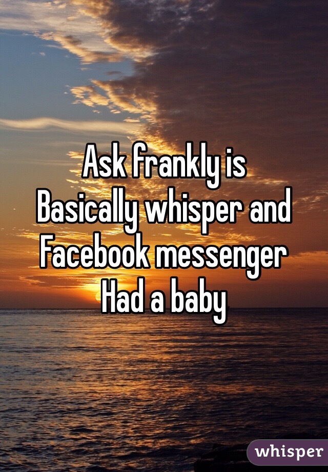 Ask frankly is
Basically whisper and
Facebook messenger
Had a baby