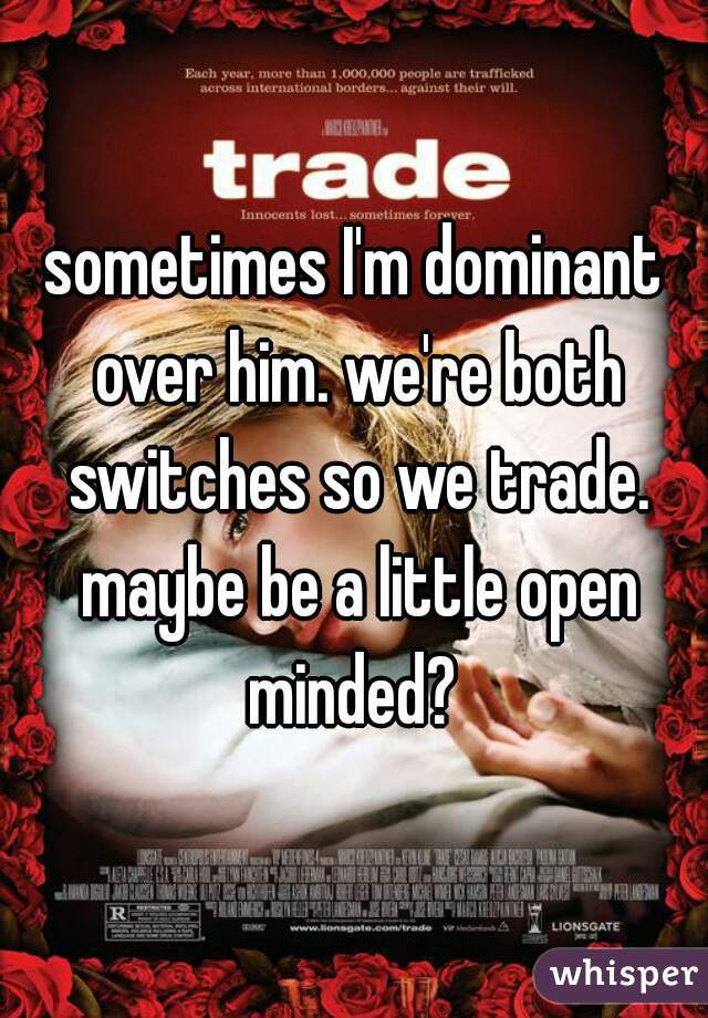 sometimes I'm dominant over him. we're both switches so we trade. maybe be a little open minded? 