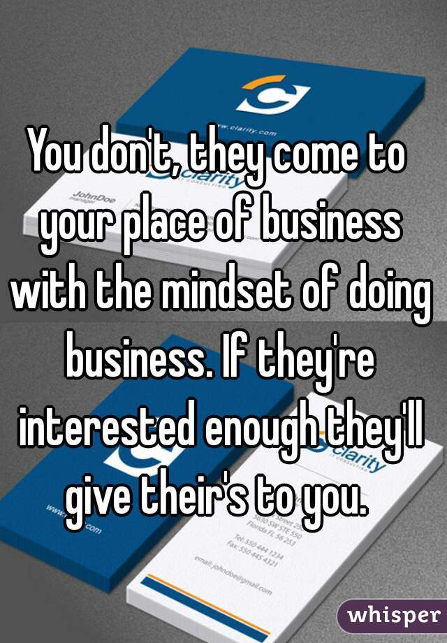 You don't, they come to your place of business with the mindset of doing business. If they're interested enough they'll give their's to you. 