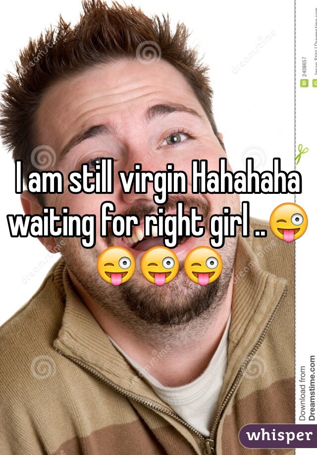 I am still virgin Hahahaha waiting for right girl ..😜😜😜😜