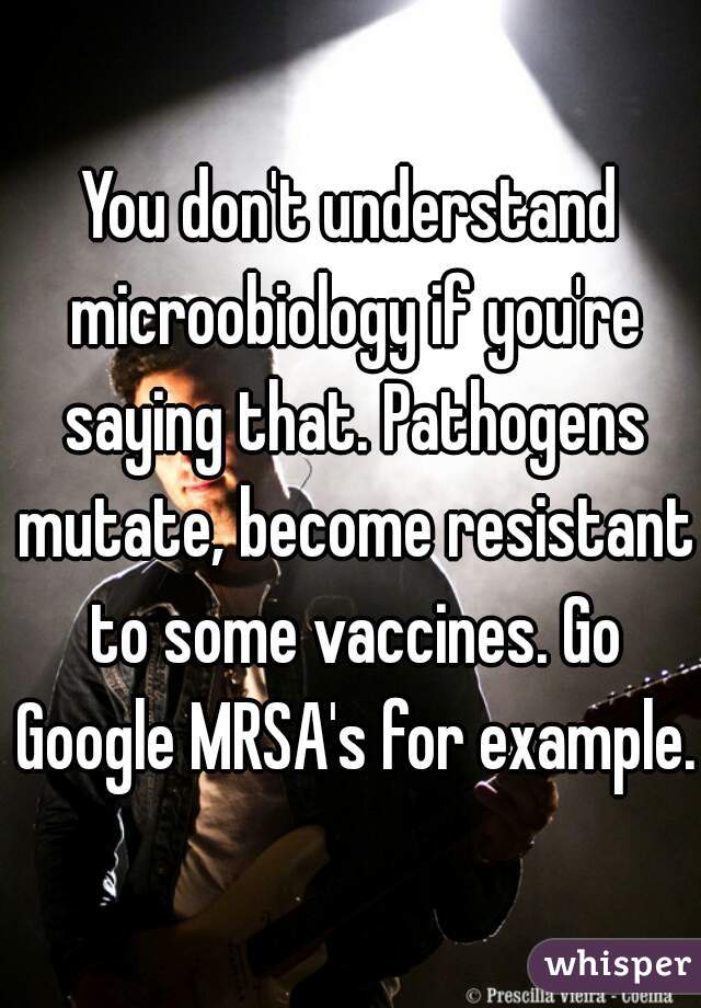 You don't understand microobiology if you're saying that. Pathogens mutate, become resistant to some vaccines. Go Google MRSA's for example.