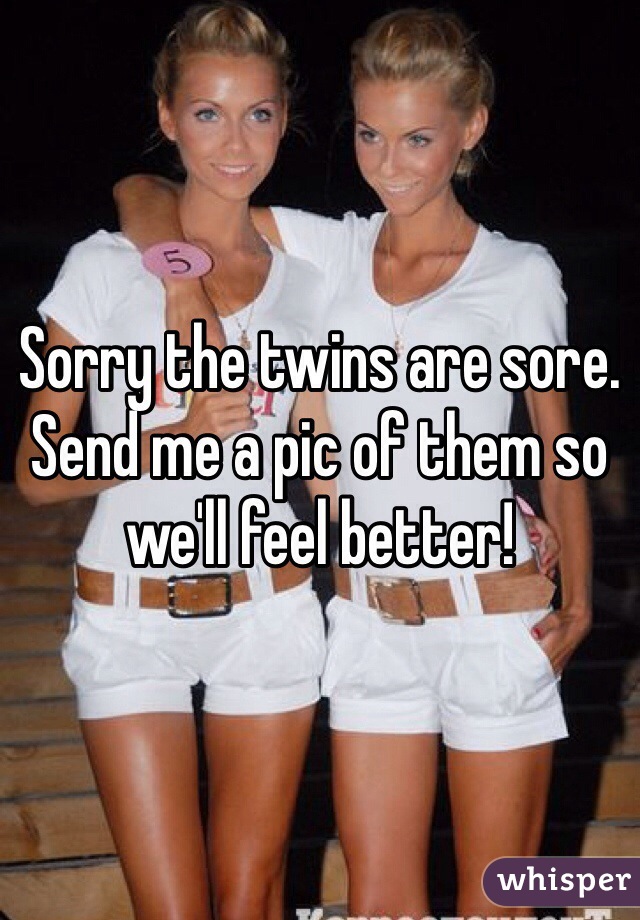 Sorry the twins are sore. Send me a pic of them so we'll feel better!