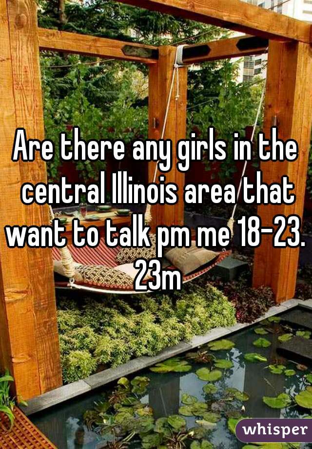 Are there any girls in the central Illinois area that want to talk pm me 18-23.  23m