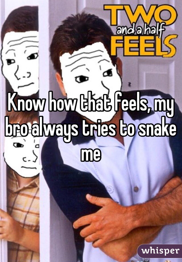Know how that feels, my bro always tries to snake me