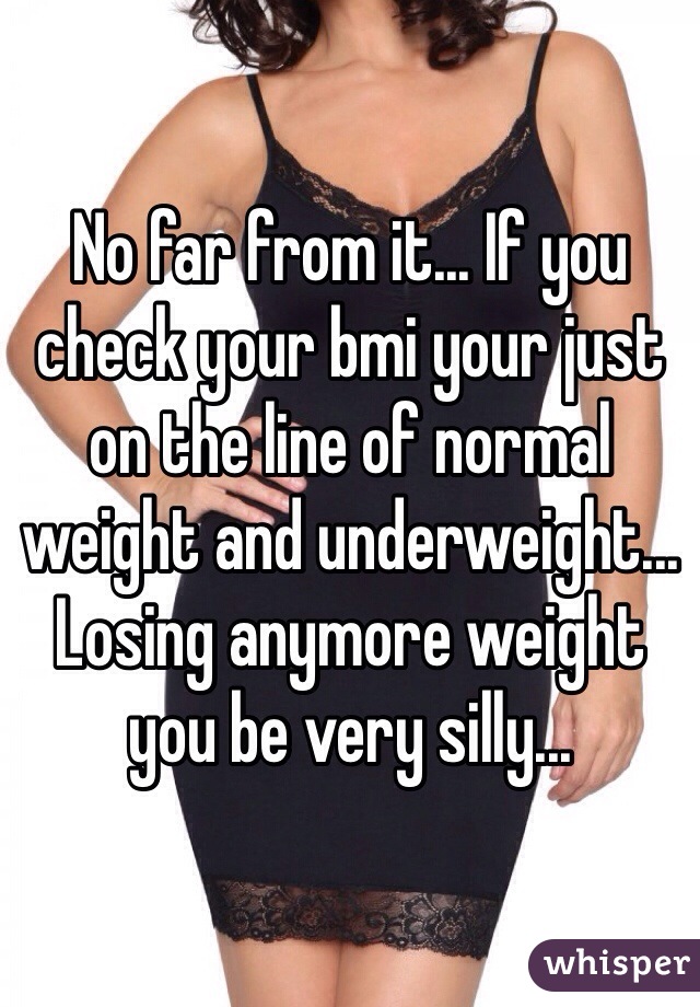 No far from it... If you check your bmi your just on the line of normal weight and underweight... Losing anymore weight you be very silly...