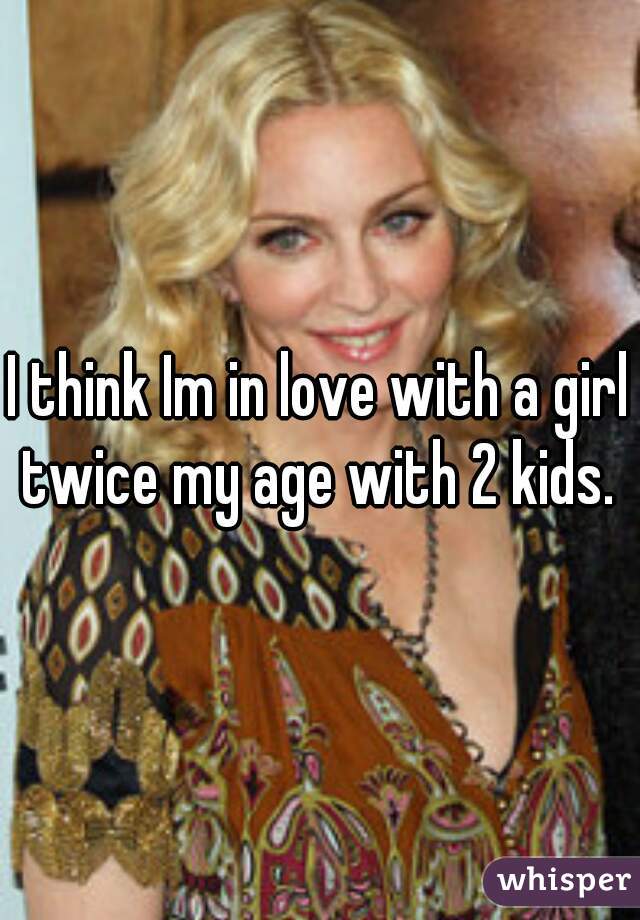 I think Im in love with a girl twice my age with 2 kids. 