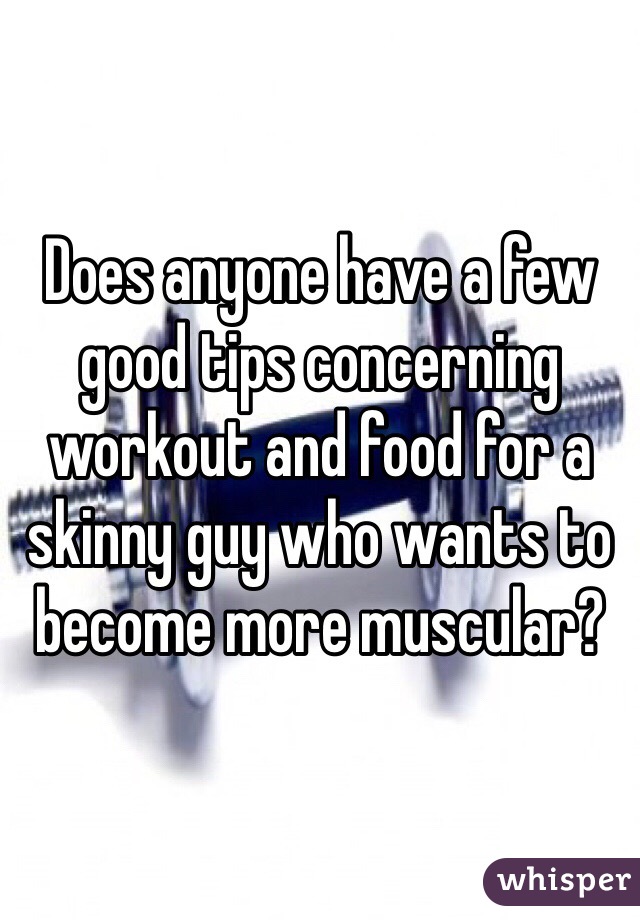 Does anyone have a few good tips concerning workout and food for a skinny guy who wants to become more muscular? 