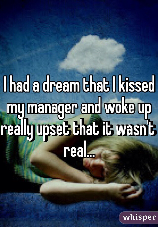 I had a dream that I kissed my manager and woke up really upset that it wasn't real...