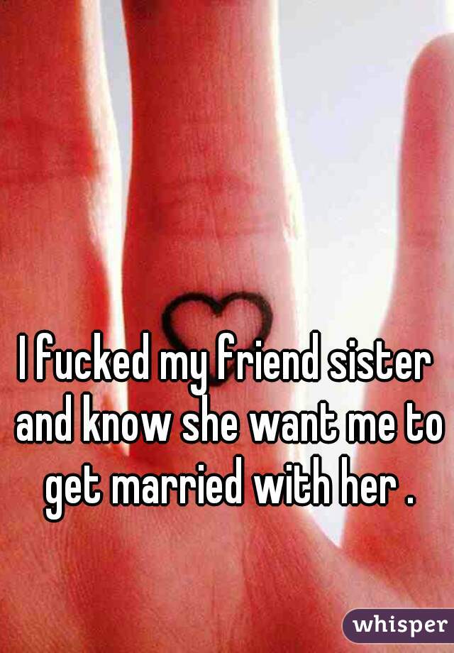 I fucked my friend sister and know she want me to get married with her .