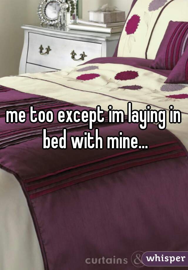 me too except im laying in bed with mine...