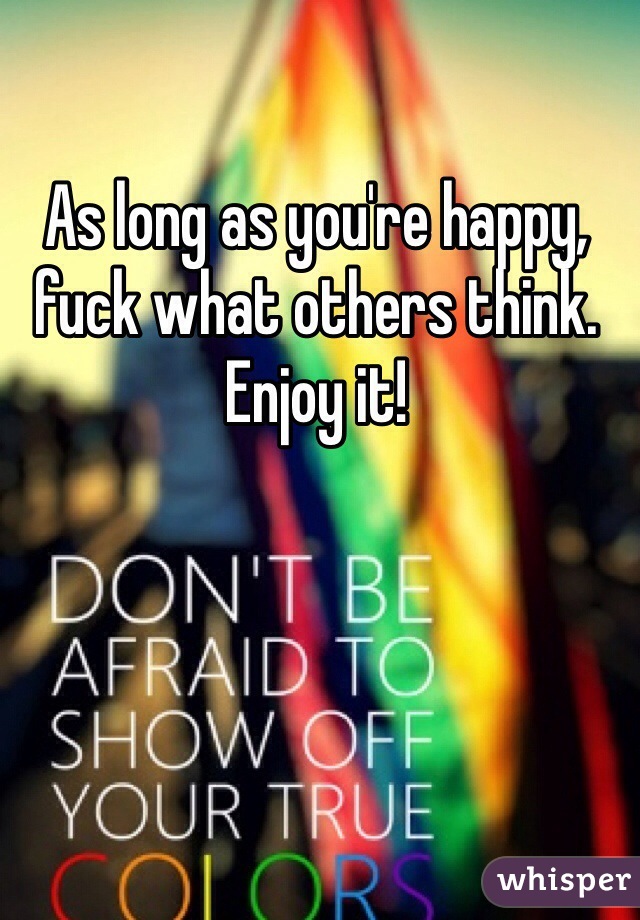 As long as you're happy, fuck what others think. Enjoy it! 
