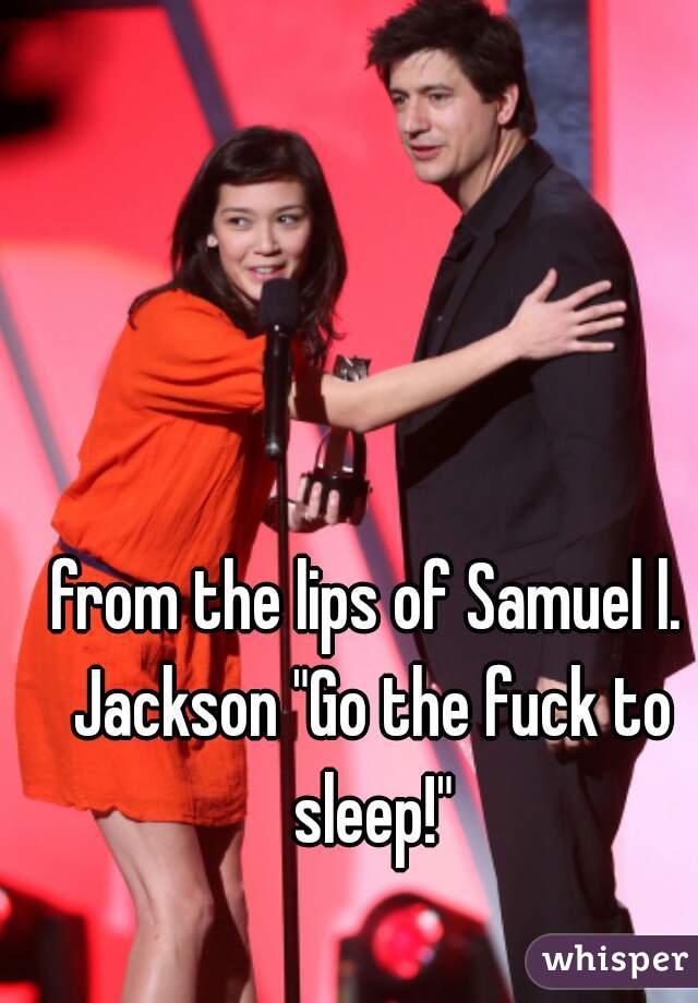 from the lips of Samuel l. Jackson "Go the fuck to sleep!"