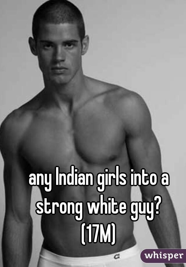 any Indian girls into a strong white guy? 
(17M)