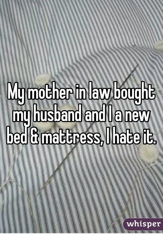 My mother in law bought my husband and I a new bed & mattress, I hate it. 