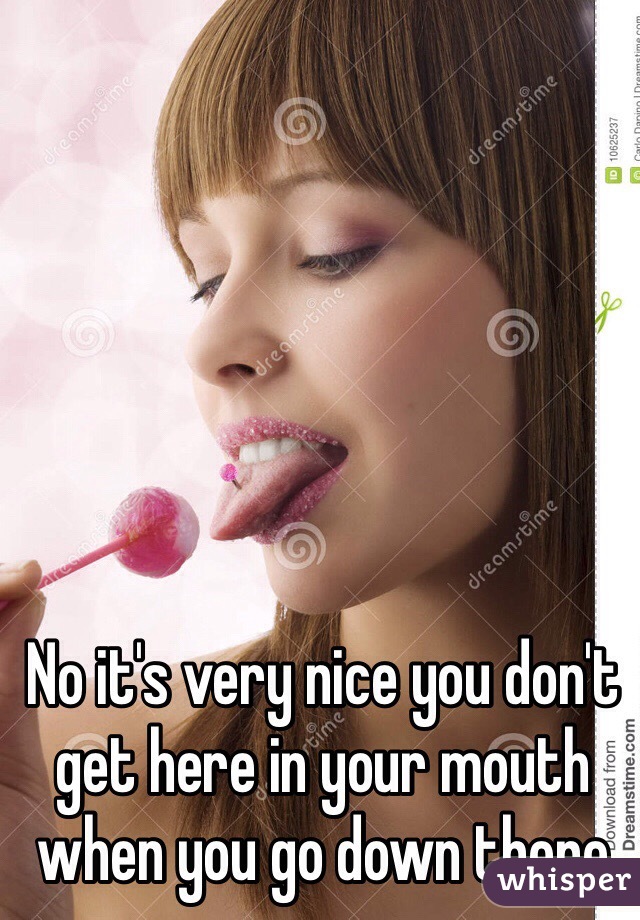 No it's very nice you don't get here in your mouth when you go down there