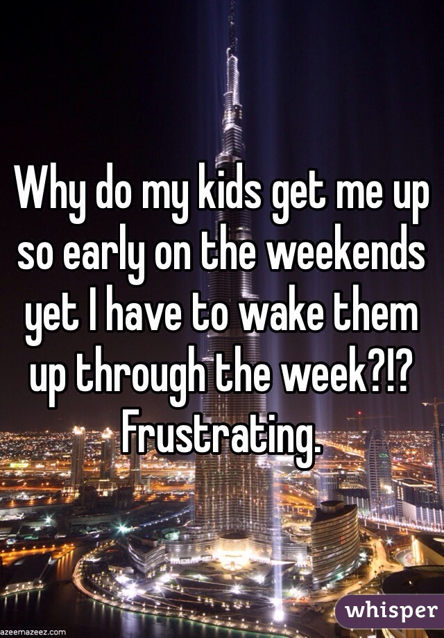 Why do my kids get me up so early on the weekends yet I have to wake them up through the week?!? 
Frustrating. 