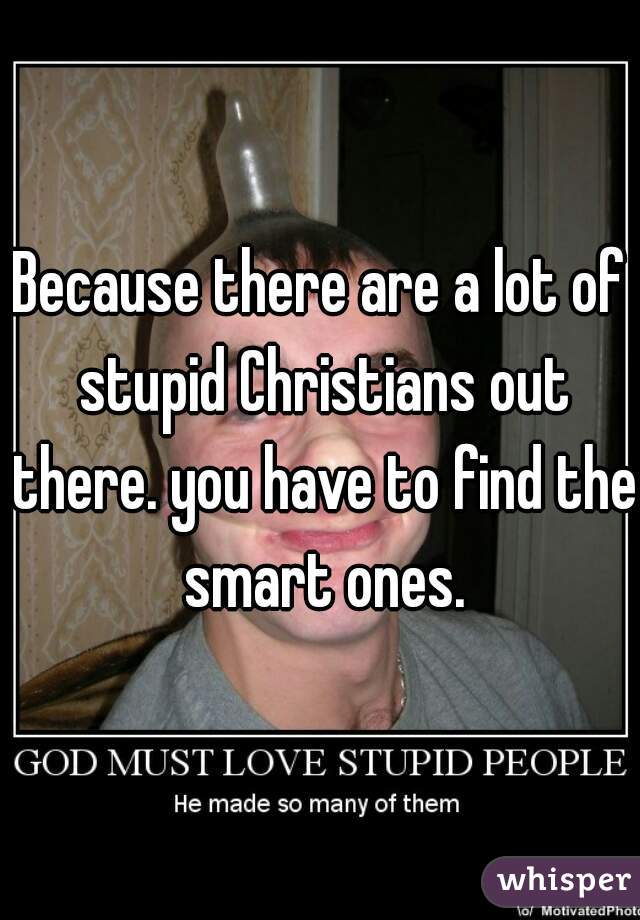 Because there are a lot of stupid Christians out there. you have to find the smart ones.