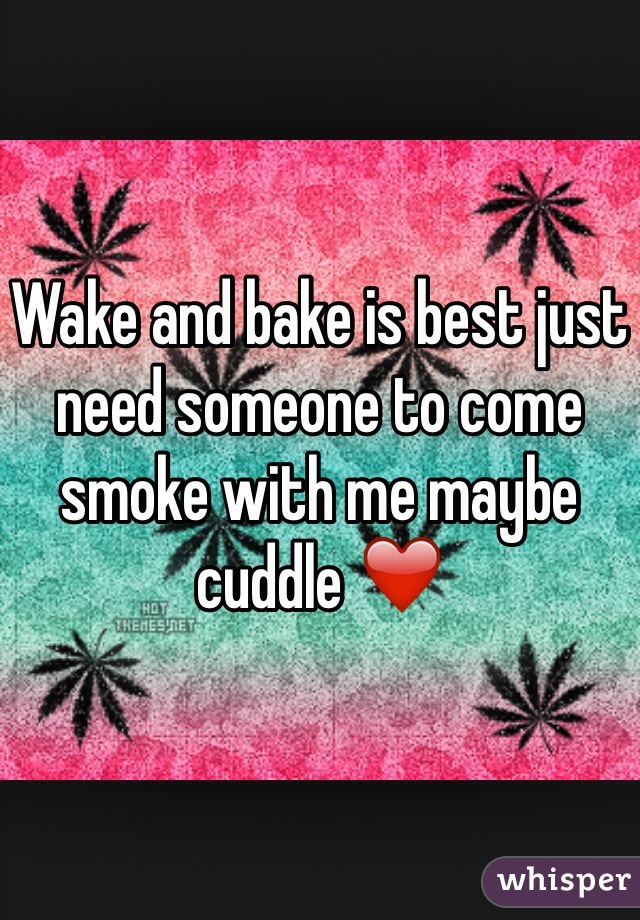 Wake and bake is best just need someone to come smoke with me maybe cuddle ❤️