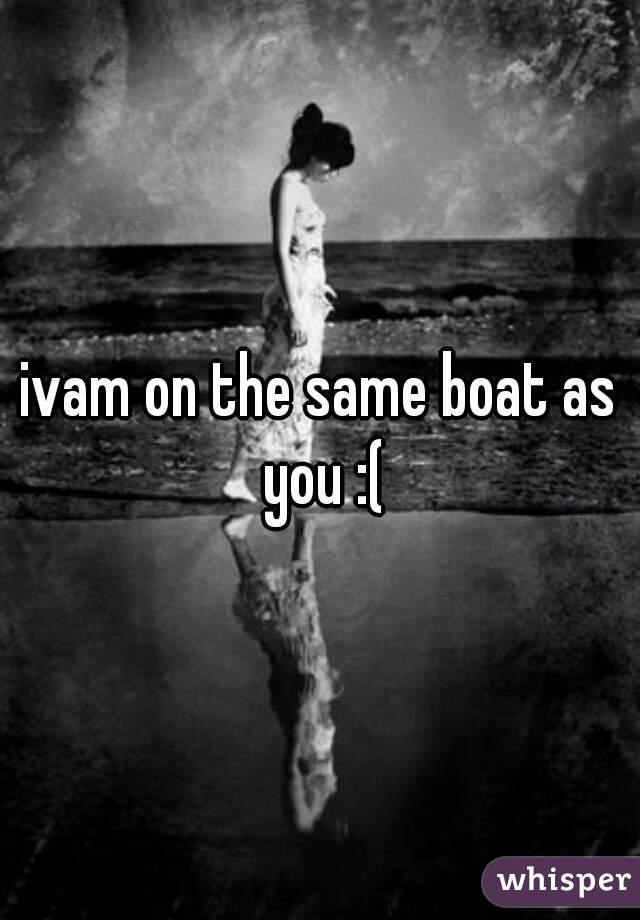 ivam on the same boat as you :(