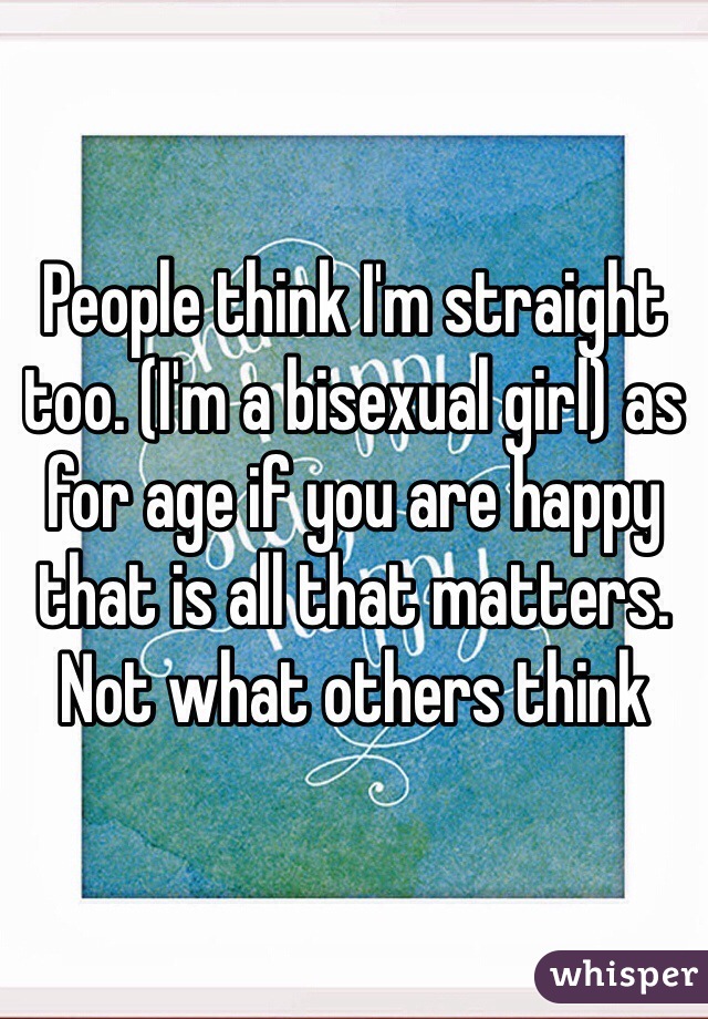 People think I'm straight too. (I'm a bisexual girl) as for age if you are happy that is all that matters. Not what others think