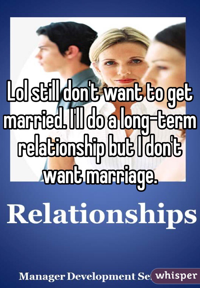 Lol still don't want to get married. I'll do a long-term relationship but I don't want marriage. 