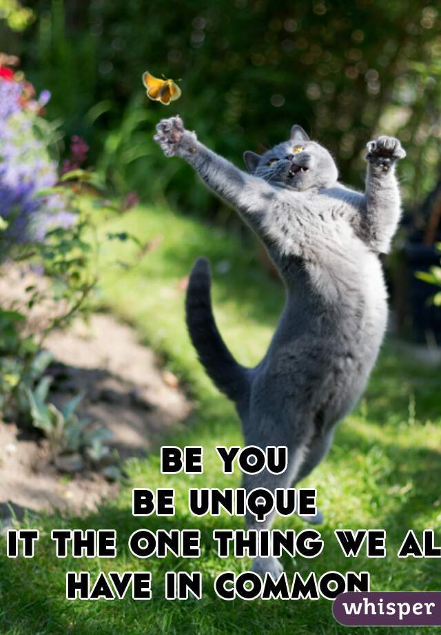 be you
be unique
it the one thing we all
have in common 