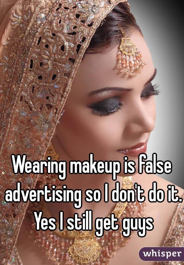 Wearing makeup is false advertising so I don't do it. Yes I still get guys